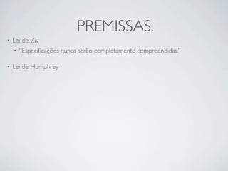 PREMISSAS
•   Lei de Ziv
    •   “Especiﬁcações nunca serão completamente compreendidas.”

•   Lei de Humphrey
 