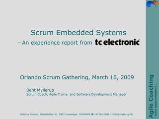 Scrum Embedded Systems
- An experience report from




Orlando Scrum Gathering, March 16, 2009




                                                                                                  Agile Coaching
                                                                                                               - team empowerment…
     Bent Myllerup
     Scrum Coach, Agile Trainer and Software Development Manager




Myllerup Consult, Hasseltoften 11, 8361 Hasselager, DENMARK  +45 2834 9084,  info@myllerup.dk
 