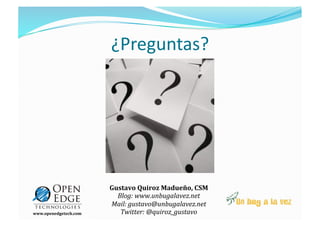 ¿Preguntas? 




                       Gustavo Quiroz Madueño, CSM       
                         Blog: www.unbugalavez.net   
                       Mail: gustavo@unbugalavez.net   
www.openedgetech.com      Twitter: @quiroz_gustavo 
 