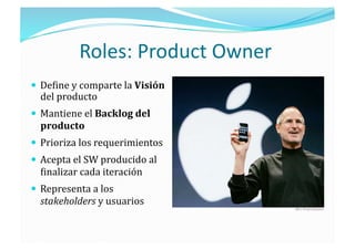 Roles: Product Owner 
  De;ine y comparte la Visión 
  del producto 
  Mantiene el Backlog del 
  producto 
  Prioriza los requerimientos 
  Acepta el SW producido al 
  ;inalizar cada iteración 
  Representa a los 
  stakeholders y usuarios 
 