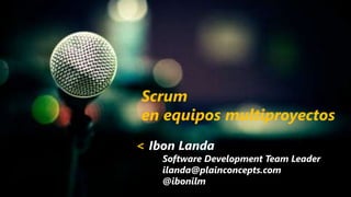 Scrum
en equipos multiproyectos
< Ibon Landa

Software Development Team Leader
ilanda@plainconcepts.com
@ibonilm

 