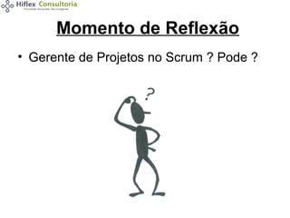 Momento de Reflexão
• Gerente de Projetos no Scrum ? Pode ?

 