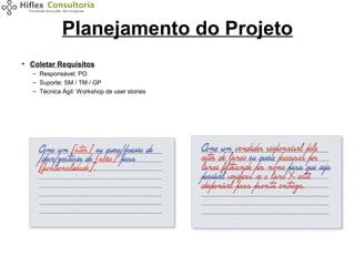Planejamento do Projeto
• Coletar Requisitos
– Responsável: PO
– Suporte: SM / TM / GP
– Técnica Ágil: Workshop de user stories

 