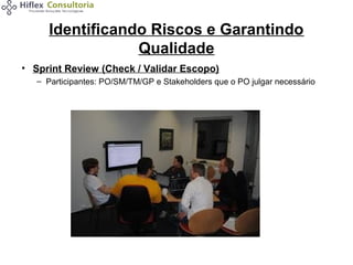 Identificando Riscos e Garantindo
Qualidade
• Sprint Review (Check / Validar Escopo)
– Participantes: PO/SM/TM/GP e Stakeholders que o PO julgar necessário

 