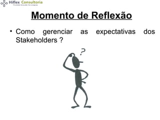 Momento de Reflexão
• Como gerenciar
Stakeholders ?

as

expectativas

dos

 