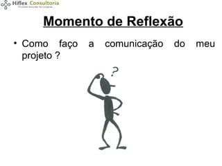 Momento de Reflexão
• Como faço
projeto ?

a

comunicação

do

meu

 