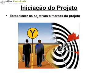 Iniciação do Projeto
• Estabelecer os objetivos e marcos do projeto

 