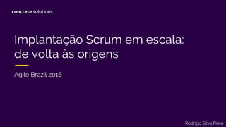 Implantação Scrum em escala:
de volta às origens
Agile Brazil 2016
Rodrigo Silva Pinto
 