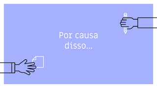 Por causa
disso...
 