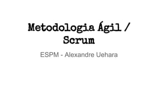 Metodologia Ágil /
Scrum
ESPM - Alexandre Uehara
 