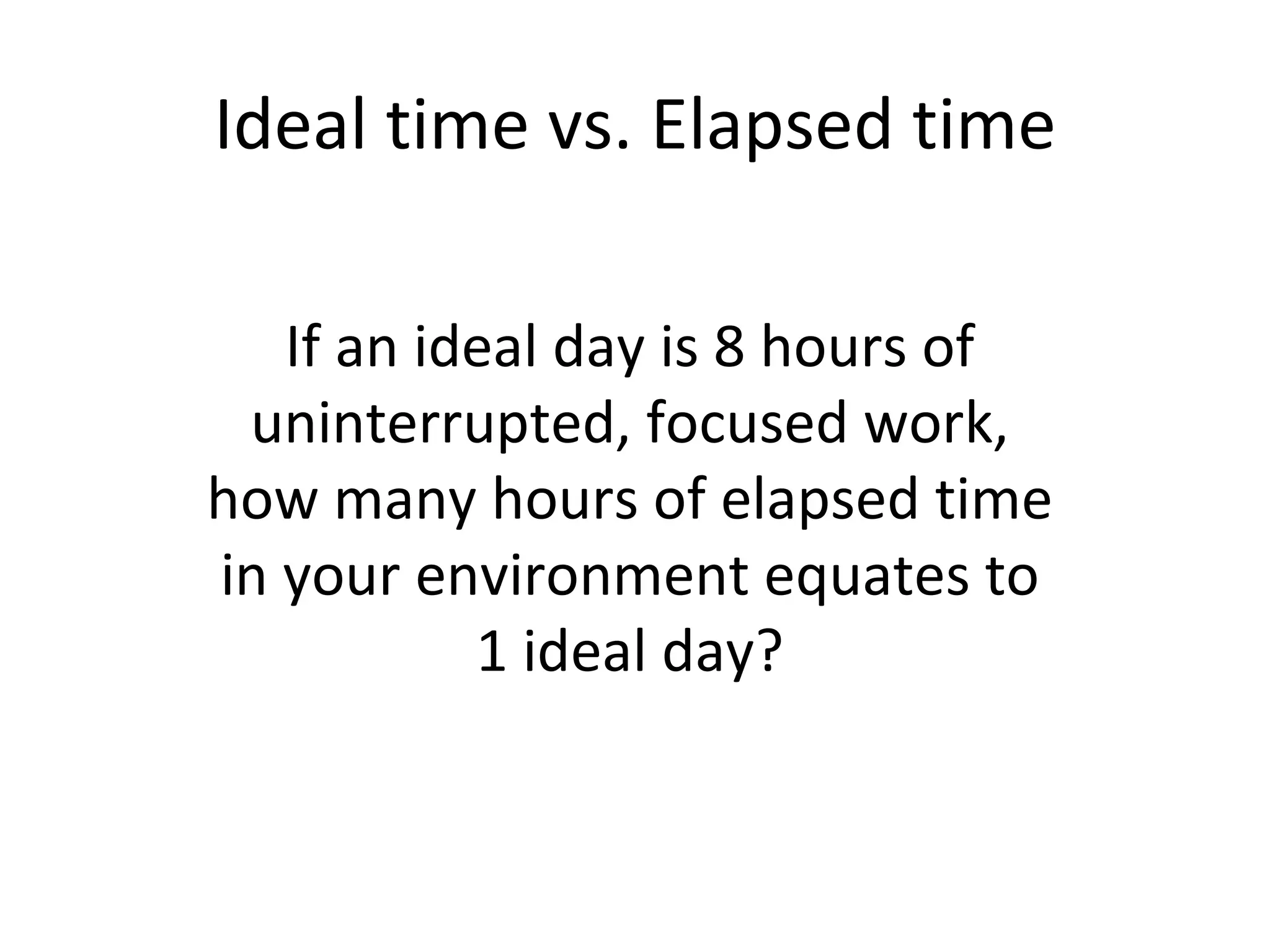 Ideal time vs. Elapsed time If an ideal day is 8 hours of uninterrupted, focused work, how many hours of elapsed time in your environment equates to 1 ideal day? 
