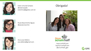 Obrigada!
myscrumhalf.com
teamscrumhalf.com
@scrumhalf_gpe
Ester Lima de Campos
@estercasado
esterlima@gpetec.com.br
Paula Nascimento Aguas
@paulacnascime
Ana Luiza Dallora
ana.dallora@gmail.com
 