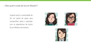 .: Mas quem cuida do Scrum Master?
A gente sentiu a necessidade de
ter um ponto de apoio para
compartilhar ideias e aprender
com as experiências de outros
Scrum Masters da empresa.
 