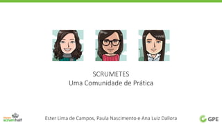 SCRUMETES
Uma Comunidade de Prática
Ester Lima de Campos, Paula Nascimento e Ana Luiz Dallora
 