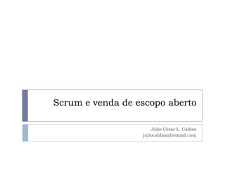 Scrum e venda de escopo aberto Júlio César L. Caldas juliocaldas@hotmail.com 