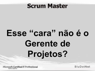 Esse “cara” não é o
    Gerente de
    Projetos?
 