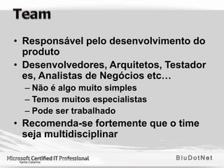 • Responsável pelo desenvolvimento do
  produto
• Desenvolvedores, Arquitetos, Testador
  es, Analistas de Negócios etc…
  – Não é algo muito simples
  – Temos muitos especialistas
  – Pode ser trabalhado
• Recomenda-se fortemente que o time
  seja multidisciplinar
 