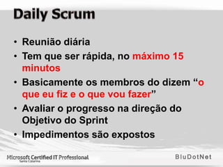 • Reunião diária
• Tem que ser rápida, no máximo 15
  minutos
• Basicamente os membros do dizem “o
  que eu fiz e o que vou fazer”
• Avaliar o progresso na direção do
  Objetivo do Sprint
• Impedimentos são expostos
 