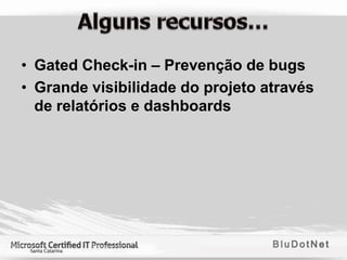 • Gated Check-in – Prevenção de bugs
• Grande visibilidade do projeto através
  de relatórios e dashboards
 