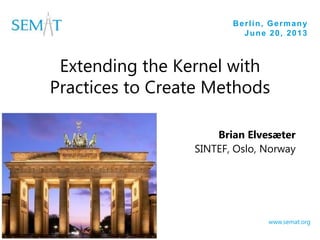 Berlin, Germany
June 20, 2013
www.semat.org
Extending the Kernel with
Practices to Create Methods
Brian Elvesæter
SINTEF, Oslo, Norway
 
