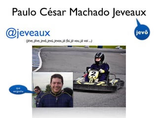 Paulo César Machado Jeveaux
@jeveaux                                                                  jevô
            (jéve, jêve, jevô, jevú, jevax, já foi, já vou, já vai ...)




    que
 vergonha
 