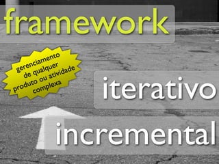 framework
         me nto
     ncia quer
 gere qual        ade
             tivid

                 iterativo
   de     ua
      to o lexa
produ omp
       c




             incremental
 