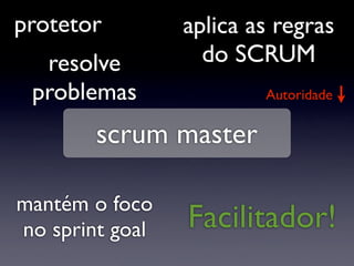 protetor         aplica as regras
  resolve          do SCRUM
 problemas               Autoridade


        scrum master

mantém o foco
no sprint goal   Facilitador!
 