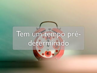 Tem um tempo pré-
   determinado
 