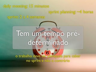 daily meeting: 15 minutos
                         sprint planning: ~4 horas
  sprint: 2 a 4 semanas


       Tem um tempo pré-
          determinado
      o trabalho deve ser planejado para caber
             no sprint e não o contrário
 