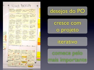 desejos do PO

  cresce com
   o projeto

   iterativo
 comece pelo
mais importante
 