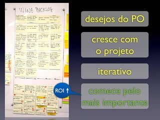 desejos do PO

        cresce com
         o projeto

         iterativo
ROI    comece pelo
      mais importante
 