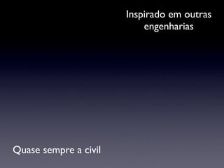 Inspirado em outras
                           engenharias




Quase sempre a civil
 