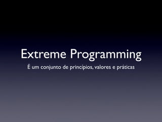 Extreme Programming
 É um conjunto de princípios, valores e práticas
 