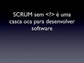 SCRUM sem <?> é uma
casca oca para desenvolver
         software
 