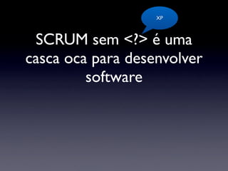 XP



 SCRUM sem <?> é uma
casca oca para desenvolver
         software
 