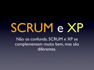 SCRUM e XP
 Não os confunda. SCRUM e XP se
complementam muito bem, mas são
           diferentes.
 