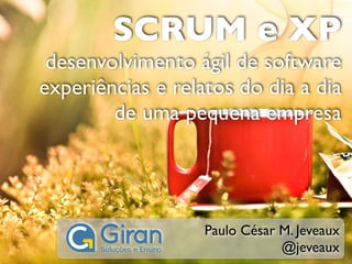SCRUM e XP
 desenvolvimento ágil de software
experiências e relatos do dia a dia
        de uma pequena empresa




                   Paulo César M. Jeveaux
                               @jeveaux
 