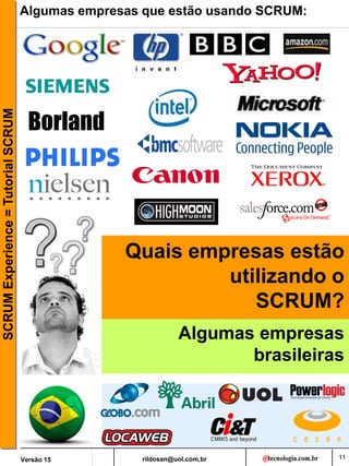 rildosan@uol.com,br
Versão 15
SCRUM
Experience
=
Tutorial
SCRUM
11
Algumas empresas que estão usando SCRUM:
Quais empresas estão
utilizando o
SCRUM?
Algumas empresas
brasileiras
 