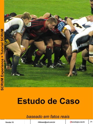 rildosan@uol.com,br
Versão 15
SCRUM
Experience
=
Tutorial
SCRUM
24
Estudo de Caso
baseado em fatos reais
 