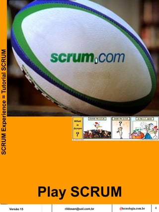 rildosan@uol.com,br
Versão 15
SCRUM
Experience
=
Tutorial
SCRUM
4
Play SCRUM
 