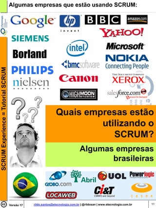 SCRUM Experience = Tutorial SCRUM   Algumas empresas que estão usando SCRUM:




                                                               Quais empresas estão
                                                                        utilizando o
                                                                           SCRUM?
                                                                               Algumas empresas
                                                                                      brasileiras




                                    Versão 17   rildo.santos@etecnologia.com.br | @rildosan | www.etecnologia.com.br   11
 