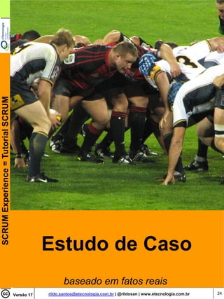 SCRUM Experience = Tutorial SCRUM




                                                Estudo de Caso
                                                       baseado em fatos reais
                                    Versão 17   rildo.santos@etecnologia.com.br | @rildosan | www.etecnologia.com.br   24
 