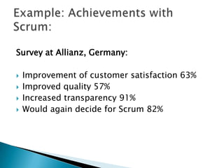 Employee Survey at Allianz, Germany:

The effect of Scrum was:
 Improvement of customer satisfaction 63%
 Improved quality 57%
 Increased transparency 91%
 Would again decide for Scrum 82%
 