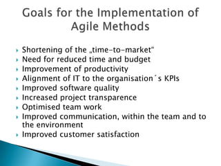    Shortening of the „time-to-market“
   Need for reduced time and budget in projects
   Improvement of productivity
   Alignment of IT to the organisation´s KPIs
   Improved software quality
   Increased project transparence
   Optimised team collaboration
   Improved communication, within the team and to
    the outside
   Increased customer satisfaction
 