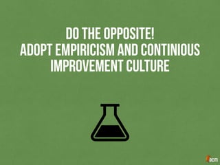 DO THE OPPOSITE!
ADOPT EMPIRICISM AND CONTINIOUS
IMPROVEMENT CULTURE
 