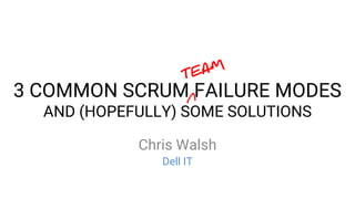 3 COMMON SCRUM FAILURE MODES
AND (HOPEFULLY) SOME SOLUTIONS
Chris Walsh
Dell IT
 