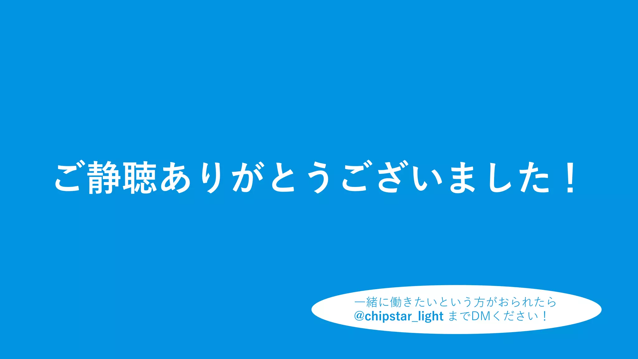 ご静聴ありがとうございました！
⼀緒に働きたいという⽅がおられたら
@chipstar_light までDMください！
 