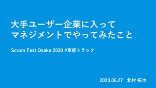 ⼤⼿ユーザー企業に⼊って
マネジメントでやってみたこと
Scrum Fest Osaka 2020 #京都トラック
1
2020.06.27 北村 拓也
 