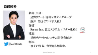 Hoshino Resorts Inc. 2
自己紹介
名前・所属：
星野リゾート 情報システムグループ
藤井 崇介（２０１８年入社）
資格：
Scrum Inc. 認定スクラムマスター(LSM)
役割：
星野リゾートのシステム開発責任者
家族：
双子の父親、育児にも奮闘中。
@ZooBonta
 