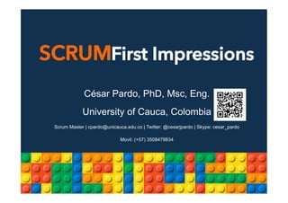 SCRUMFirst Impressions
César Pardo, PhD, Msc, Eng.
University of Cauca, Colombia
Scrum Master | cpardo@unicauca.edu.co | Twitter: @cesarjpardo | Skype: cesar_pardo
Movil: (+57) 3508479834
 